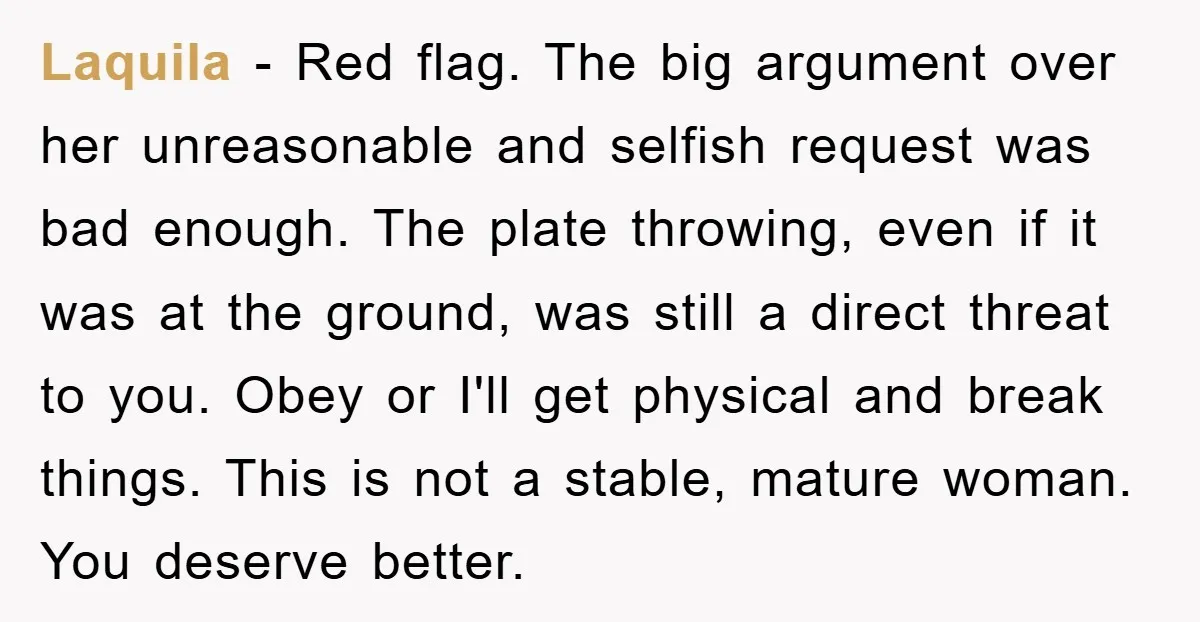 Laquila − Red flag. The big argument over her unreasonable and selfish request was bad enough. The plate throwing, even if it was at the ground, was still a direct...