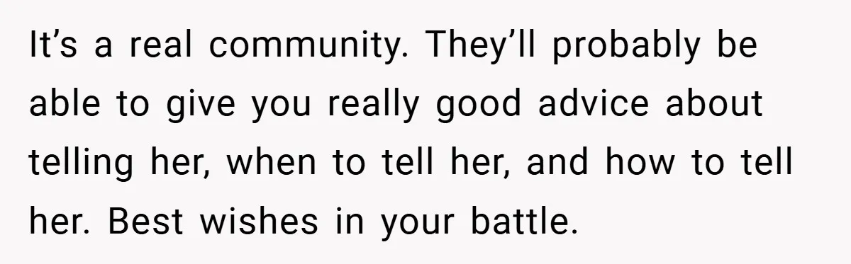 It’s a real community. They’ll probably be able to give you really good advice about telling her, when to tell her, and how to tell her. Best wishes in your...
