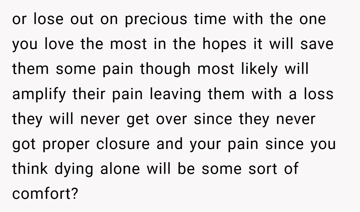 or lose out on precious time with the one you love the most in the hopes it will save them some pain though most likely will amplify their pain leaving...