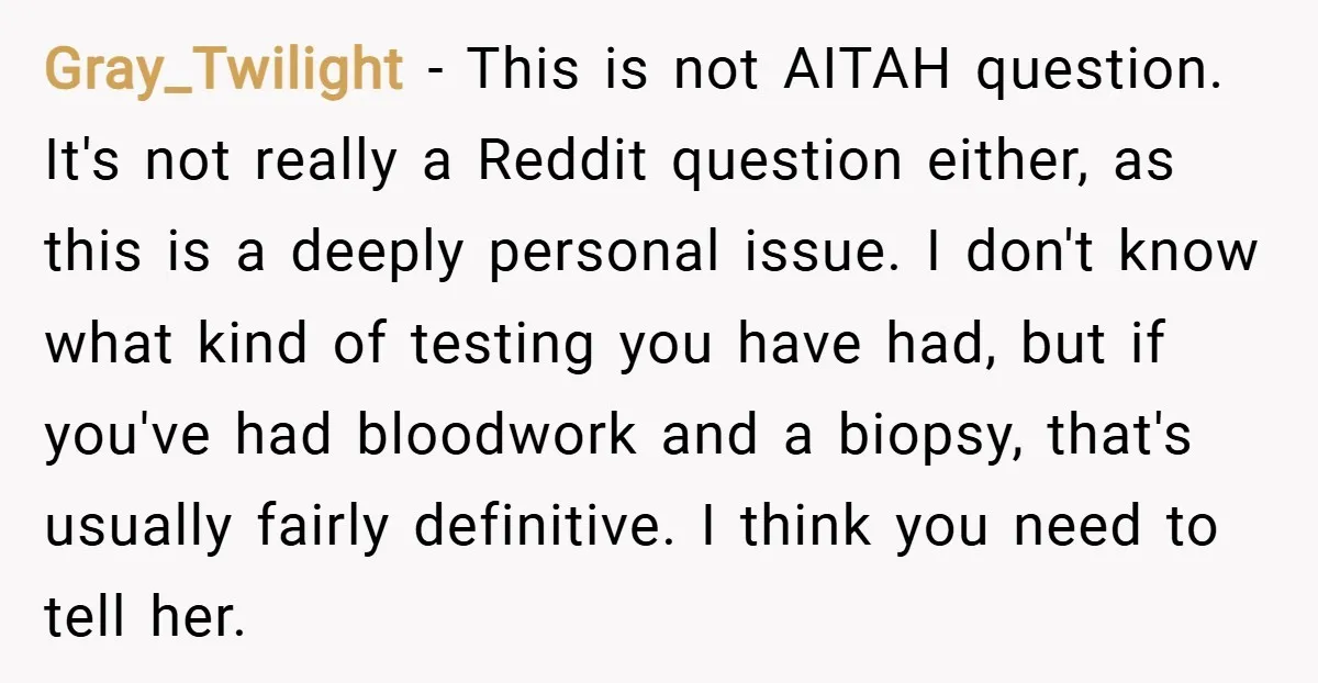 Gray_Twilight − This is not AITAH question. It's not really a Reddit question either, as this is a deeply personal issue. I don't know what kind of testing you have...