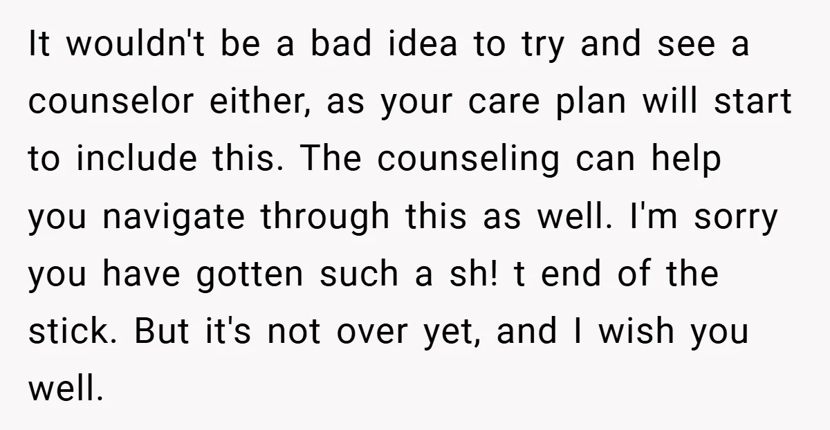 It wouldn't be a bad idea to try and see a counselor either, as your care plan will start to include this. The counseling can help you navigate through this...