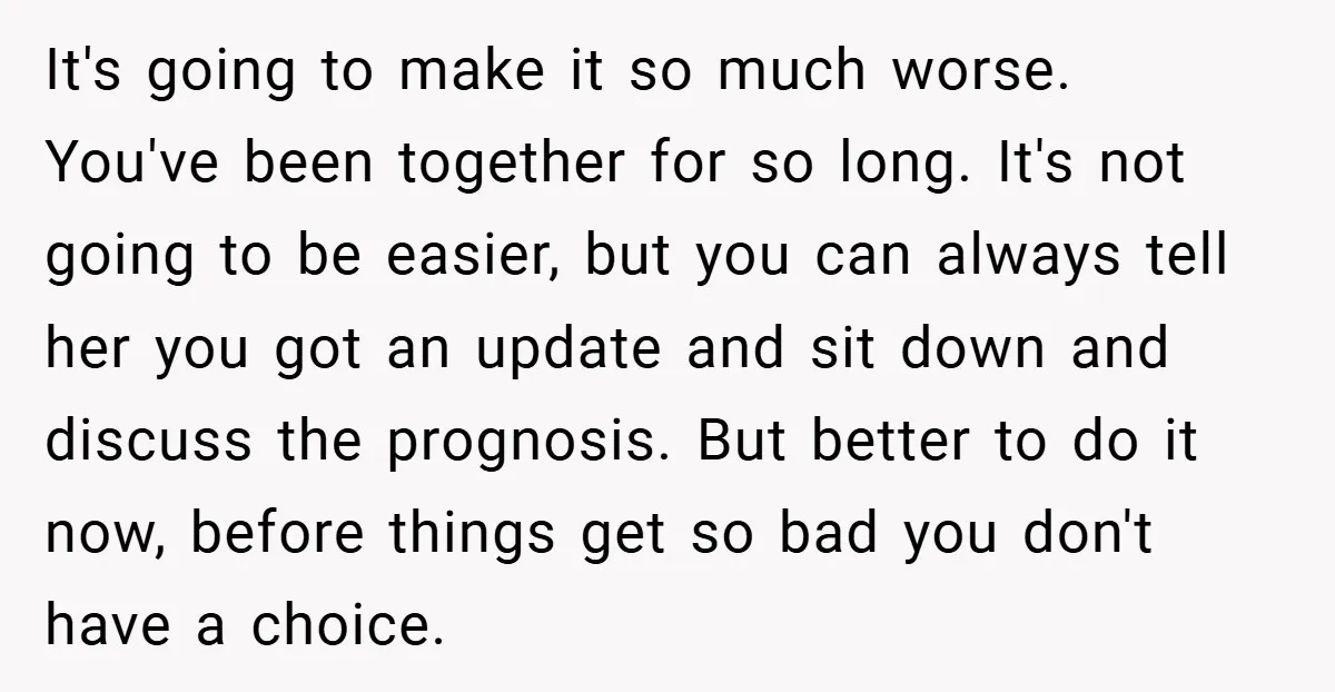 It's going to make it so much worse. ​ You've been together for so long. It's not going to be easier, but you can always tell her you got an...