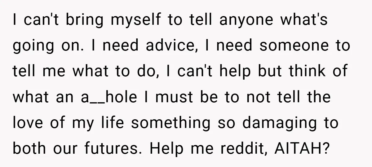 I can't bring myself to tell anyone what's going on. I need advice, I need someone to tell me what to do, I can't help but think of what an...