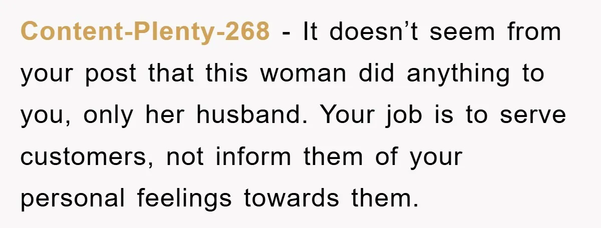 Content-Plenty-268 - It doesn’t seem from your post that this woman did anything to you, only her husband. Your job is to serve customers, not inform them of your personal...