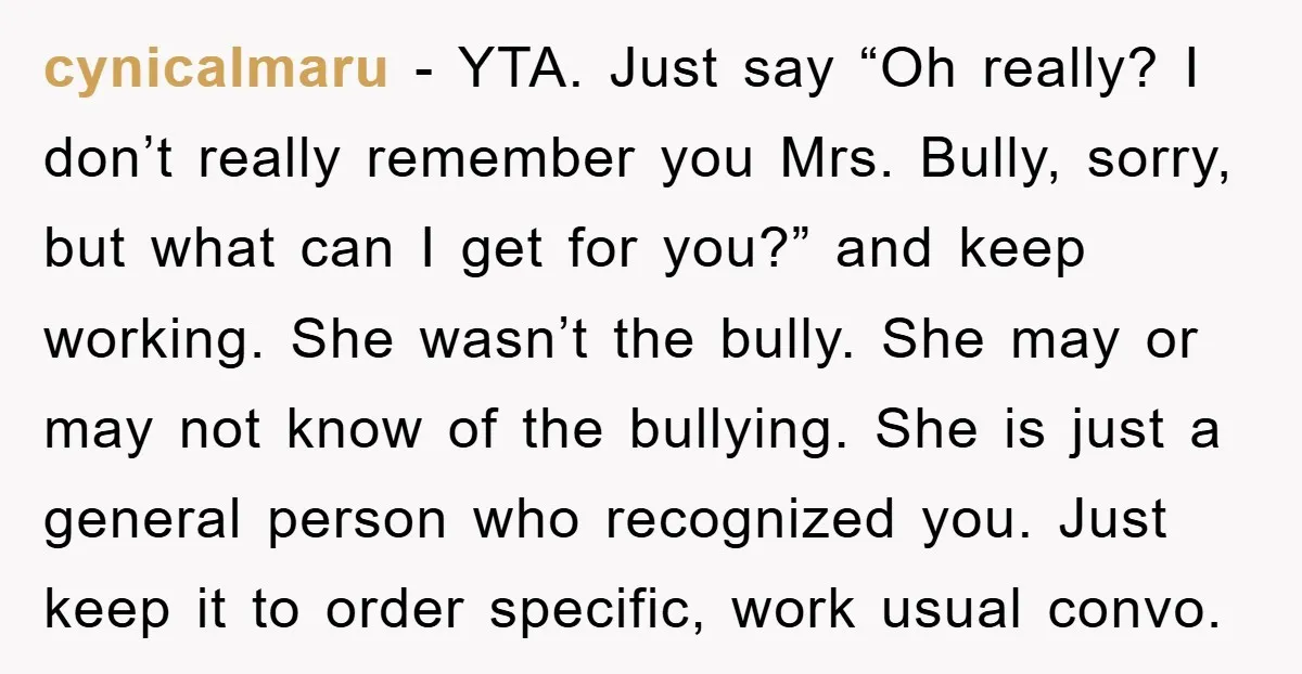 cynicalmaru - YTA. Just say “Oh really? I don’t really remember you Mrs. Bully, sorry, but what can I get for you?” and keep working. She wasn’t the bully. She...