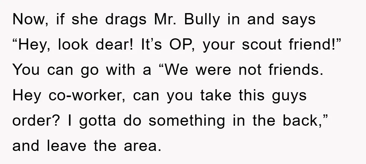 Now, if she drags Mr. Bully in and says “Hey, look dear! It’s OP, your scout friend!” You can go with a “We were not friends. Hey co-worker, can you...