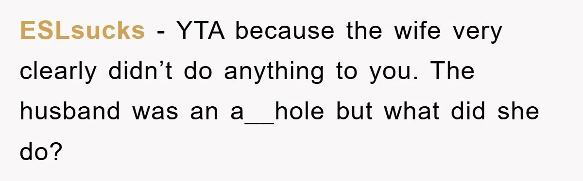 ESLsucks - YTA because the wife very clearly didn’t do anything to you. The husband was an a__hole but what did she do?
