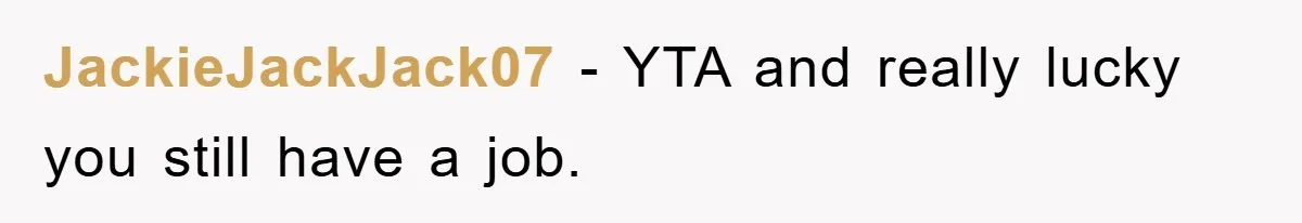 JackieJackJack07 - YTA and really lucky you still have a job.