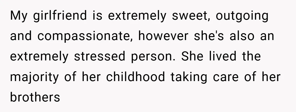 My girlfriend is extremely sweet, outgoing and compassionate, however she's also an extremely stressed person. She lived the majority of her childhood taking care of her brothers