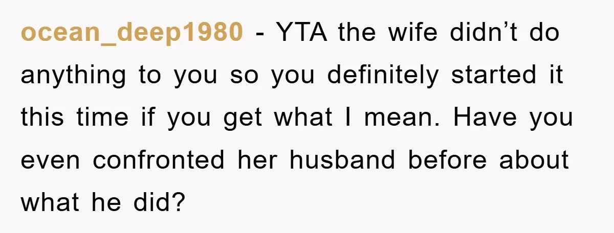 ocean_deep1980 - YTA the wife didn’t do anything to you so you definitely started it this time if you get what I mean. Have you even confronted her husband before...