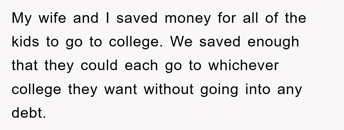 My wife and I saved money for all of the kids to go to college. We saved enough that they could each go to whichever college they want without going...