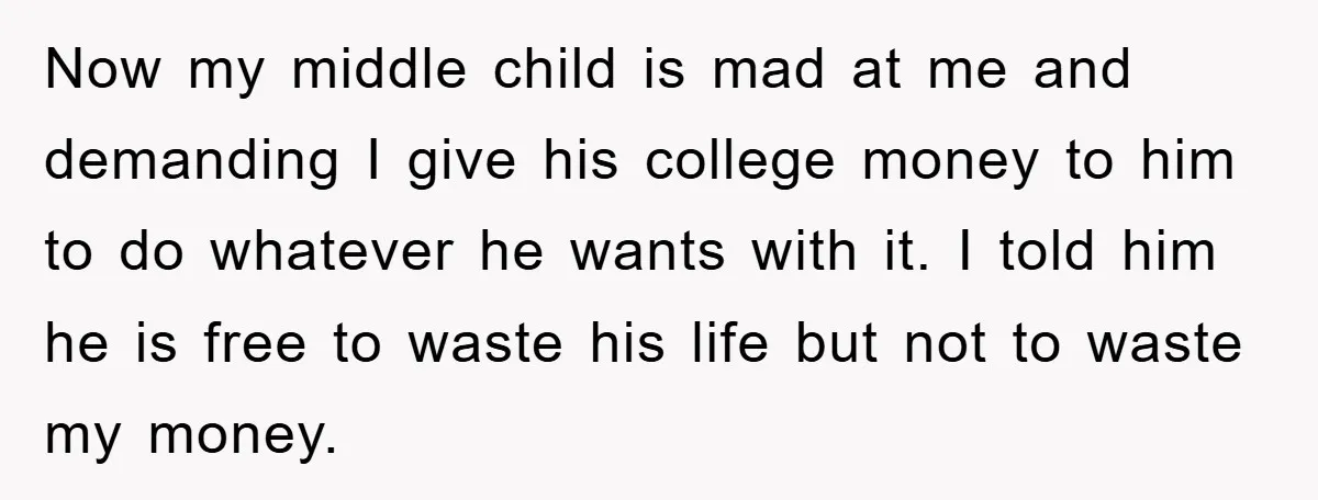 Now my middle child is mad at me and demanding I give his college money to him to do whatever he wants with it. I told him he is free...