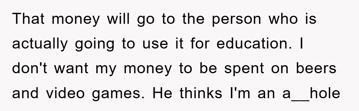 That money will go to the person who is actually going to use it for education. I don't want my money to be spent on beers and video games. He...
