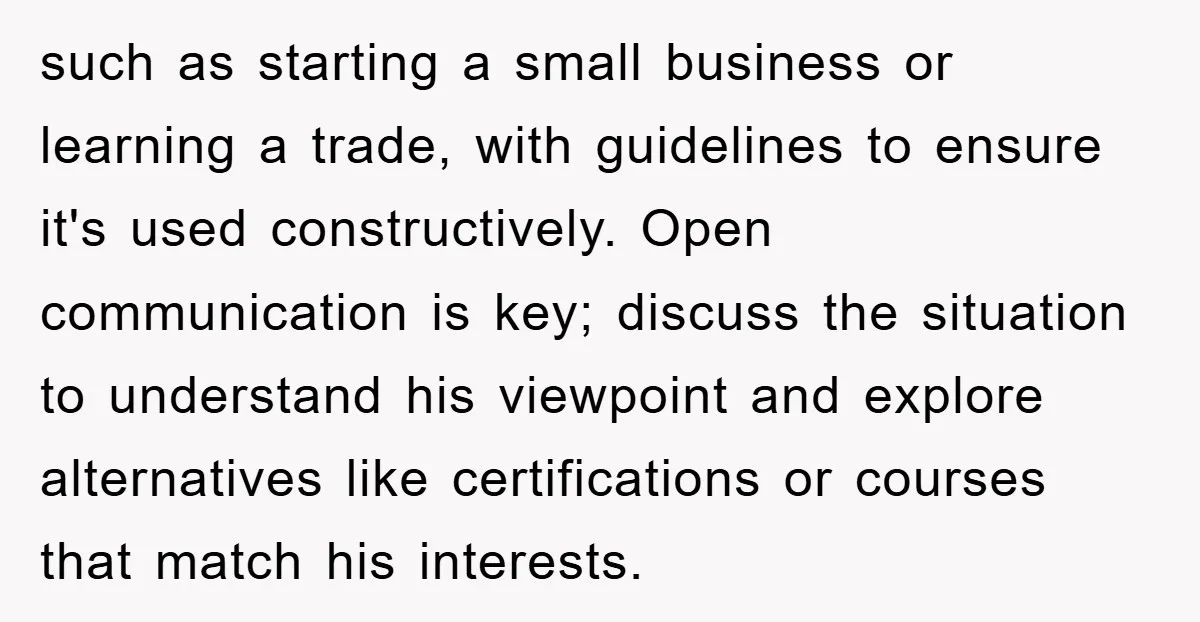 such as starting a small business or learning a trade, with guidelines to ensure it's used constructively. Open communication is key; discuss the situation to understand his viewpoint and explore...