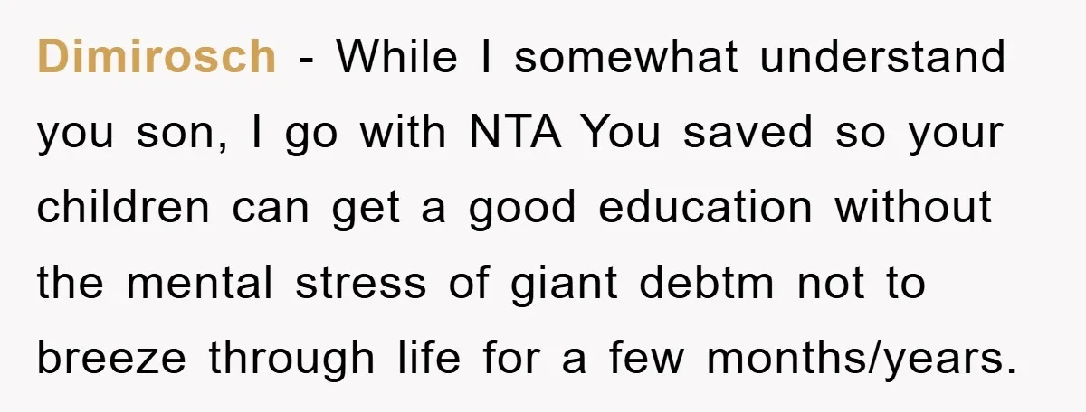 Dimirosch − While I somewhat understand you son, I go with NTA You saved so your children can get a good education without the mental stress of giant debtm not...