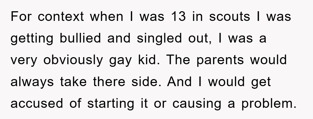 For context when I was 13 in scouts I was getting bullied and singled out, I was a very obviously gay kid. The parents would always take there side. And...