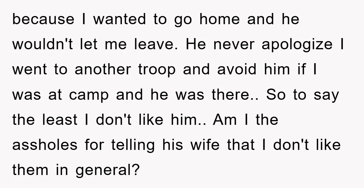 because I wanted to go home and he wouldn't let me leave. He never apologize I went to another troop and avoid him if I was at camp and he...