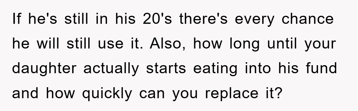 If he's still in his 20's there's every chance he will still use it. Also, how long until your daughter actually starts eating into his fund and how quickly can...