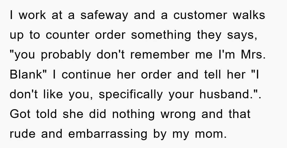 I work at a safeway and a customer walks up to counter order something they says, "you probably don't remember me I'm Mrs. Blank" I continue her order and tell...