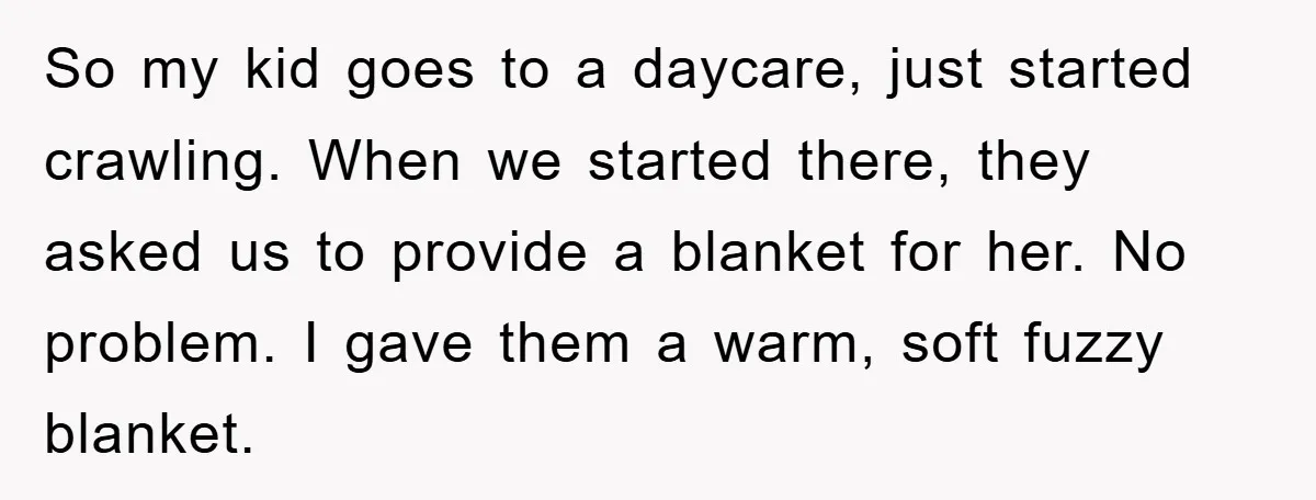 So my kid goes to a daycare, just started crawling. When we started there, they asked us to provide a blanket for her. No problem. I gave them a warm,...