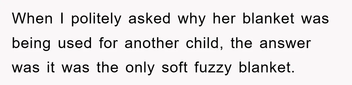 When I politely asked why her blanket was being used for another child, the answer was it was the only soft fuzzy blanket.