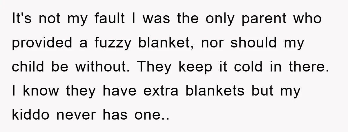 It's not my fault I was the only parent who provided a fuzzy blanket, nor should my child be without. They keep it cold in there. I know they have...