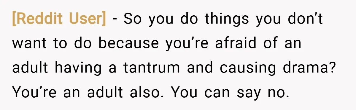 [Reddit User] − So you do things you don’t want to do because you’re afraid of an adult having a tantrum and causing drama? You’re an adult also. You can...