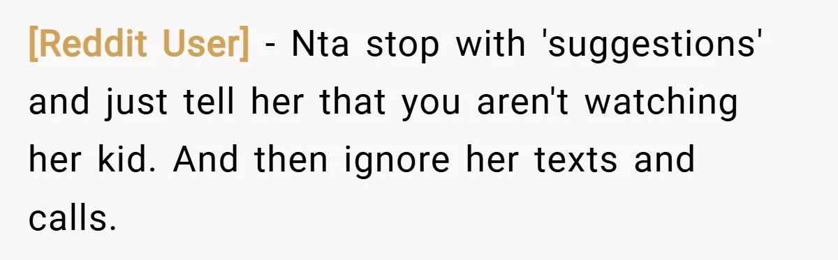 [Reddit User] − Nta stop with 'suggestions' and just tell her that you aren't watching her kid. And then ignore her texts and calls.