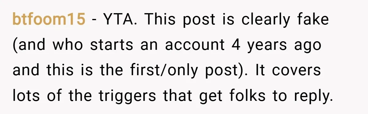 btfoom15 − YTA. This post is clearly fake (and who starts an account 4 years ago and this is the first/only post). It covers lots of the triggers that get...