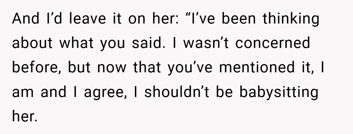 And I’d leave it on her: “I’ve been thinking about what you said. I wasn’t concerned before, but now that you’ve mentioned it, I am and I agree, I shouldn’t...