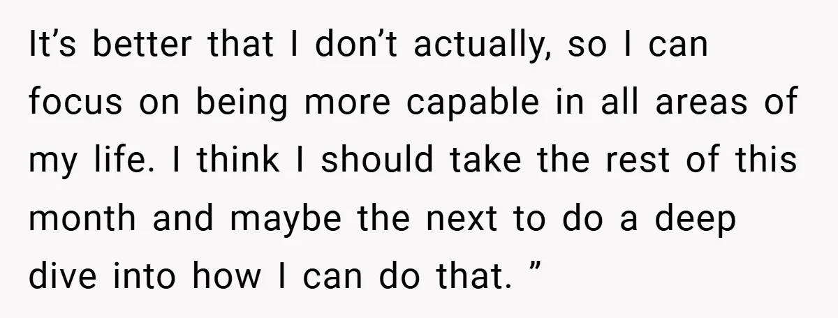 It’s better that I don’t actually, so I can focus on being more capable in all areas of my life. I think I should take the rest of this month...