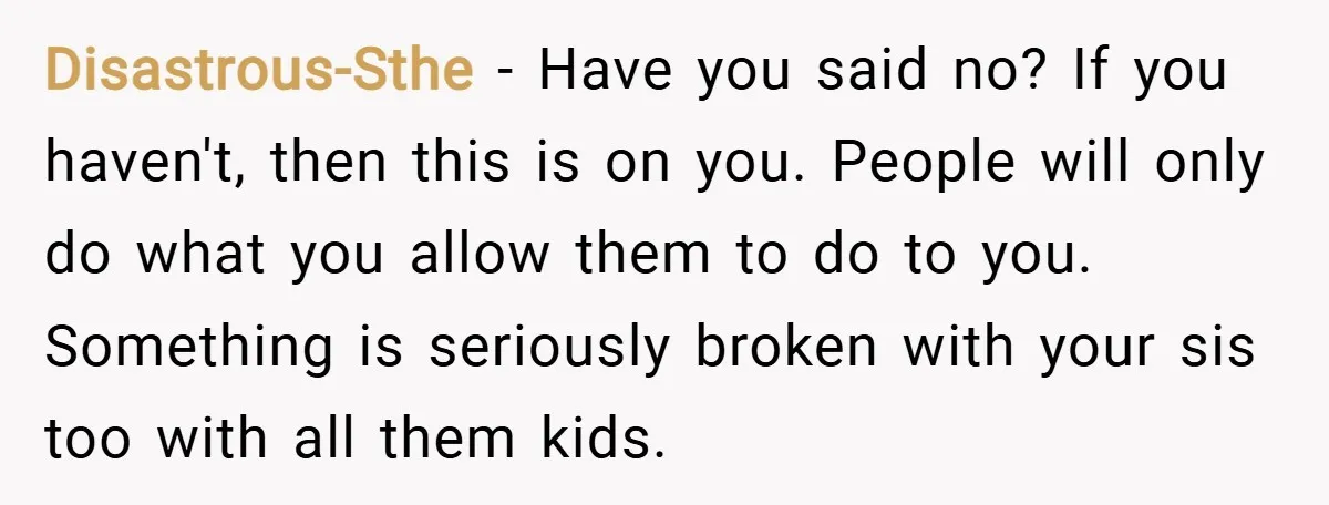 Disastrous-Sthe − Have you said no? If you haven't, then this is on you. People will only do what you allow them to do to you. Something is seriously broken...