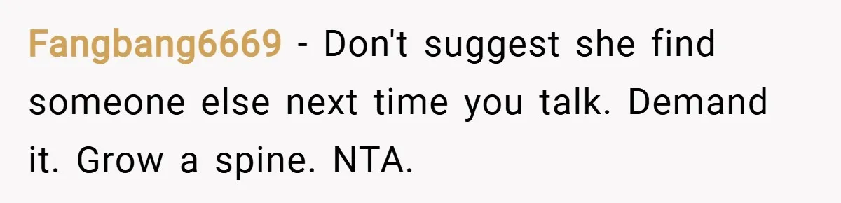 Fangbang6669 − Don't suggest she find someone else next time you talk. Demand it. Grow a spine. NTA.