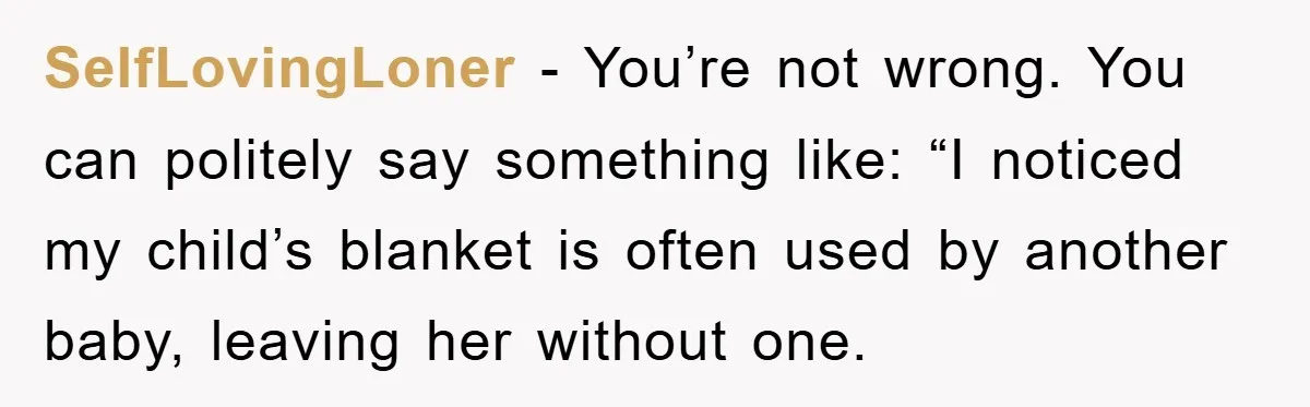 SelfLovingLoner − You’re not wrong. You can politely say something like: “I noticed my child’s blanket is often used by another baby, leaving her without one.