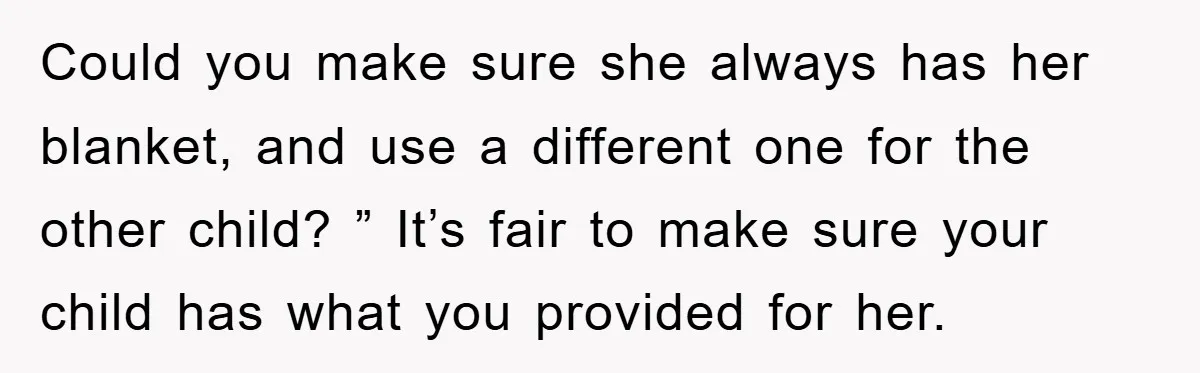 Could you make sure she always has her blanket, and use a different one for the other child? ” It’s fair to make sure your child has what you provided...