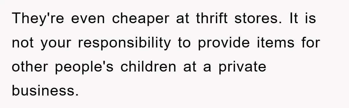 They're even cheaper at thrift stores. It is not your responsibility to provide items for other people's children at a private business.