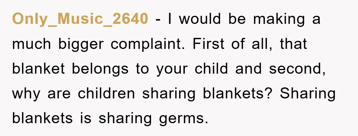 Only_Music_2640 − I would be making a much bigger complaint. First of all, that blanket belongs to your child and second, why are children sharing blankets? Sharing blankets is sharing...