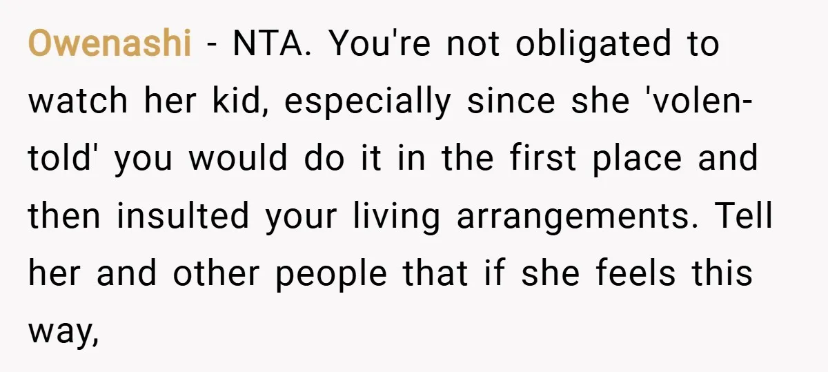 Owenashi − NTA. You're not obligated to watch her kid, especially since she 'volen-told' you would do it in the first place and then insulted your living arrangements. Tell her...