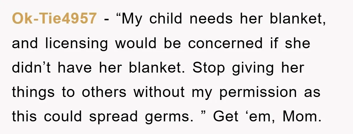 Ok-Tie4957 − “My child needs her blanket, and licensing would be concerned if she didn’t have her blanket. Stop giving her things to others without my permission as this could...