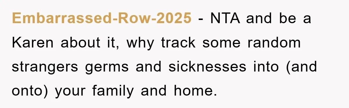Embarrassed-Row-2025 − NTA and be a Karen about it, why track some random strangers germs and sicknesses into (and onto) your family and home.