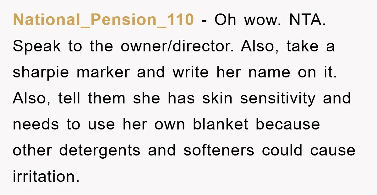 National_Pension_110 − Oh wow. NTA. Speak to the owner/director. Also, take a sharpie marker and write her name on it. Also, tell them she has skin sensitivity and needs to...