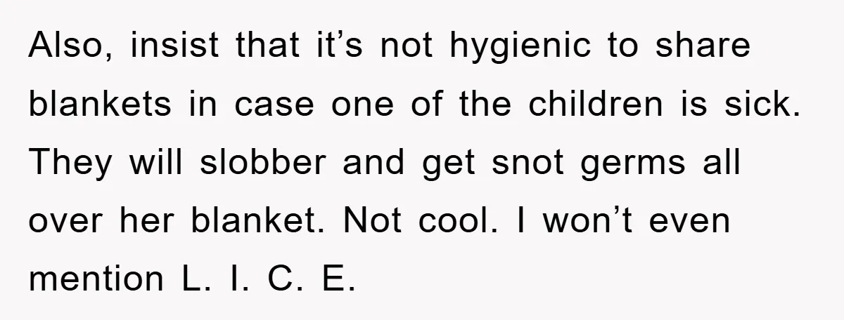 Also, insist that it’s not hygienic to share blankets in case one of the children is sick. They will slobber and get snot germs all over her blanket. Not cool....