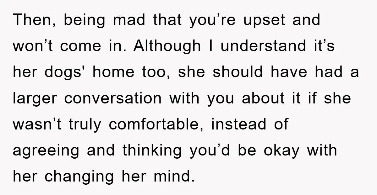 Then, being mad that you’re upset and won’t come in. Although I understand it’s her dogs' home too, she should have had a larger conversation with you about it if...