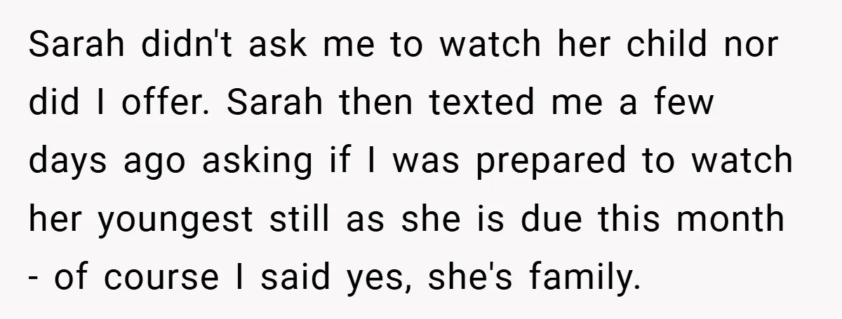 Sarah didn't ask me to watch her child nor did I offer. Sarah then texted me a few days ago asking if I was prepared to watch her youngest still...