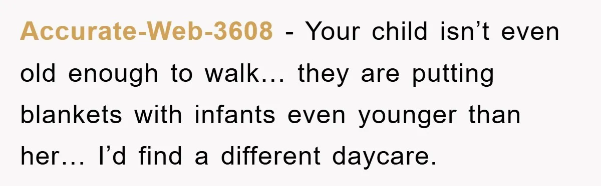Accurate-Web-3608 − Your child isn’t even old enough to walk… they are putting blankets with infants even younger than her… I’d find a different daycare.