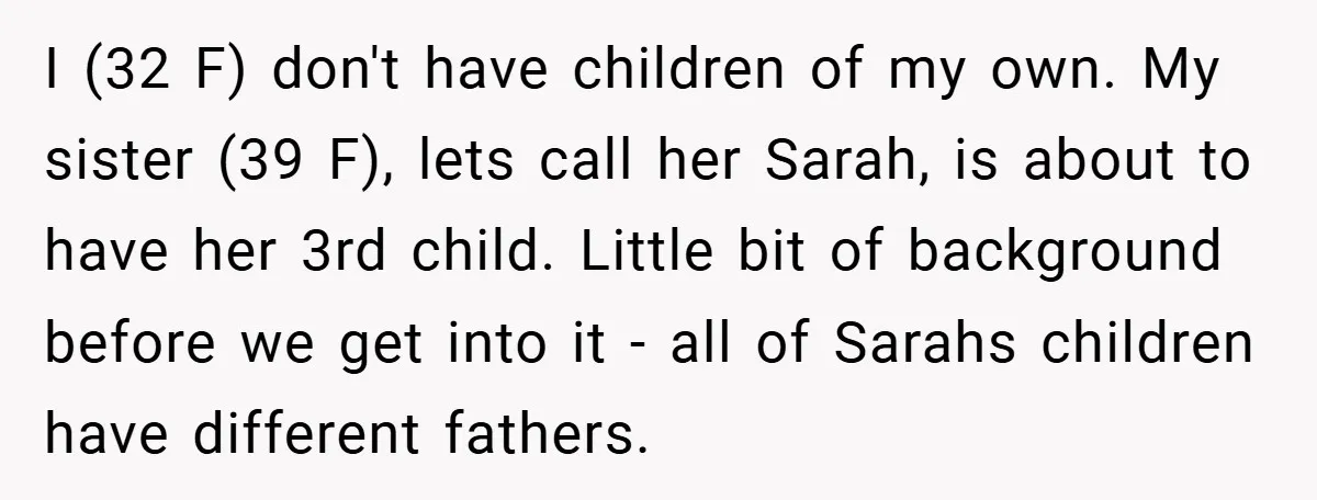 I (32 F) don't have children of my own. My sister (39 F), lets call her Sarah, is about to have her 3rd child. Little bit of background before we...