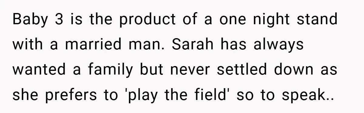 Baby 3 is the product of a one night stand with a married man. Sarah has always wanted a family but never settled down as she prefers to 'play the...