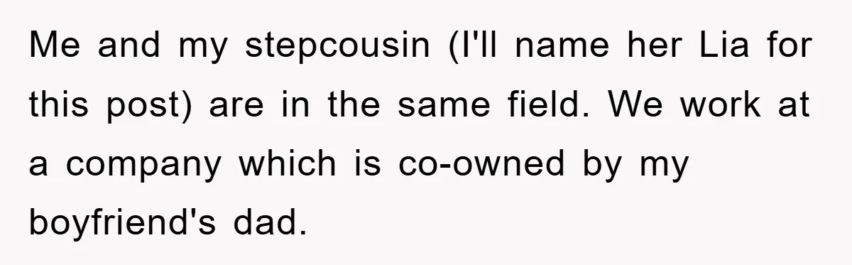 Me and my stepcousin (I'll name her Lia for this post) are in the same field. We work at a company which is co-owned by my boyfriend's dad.