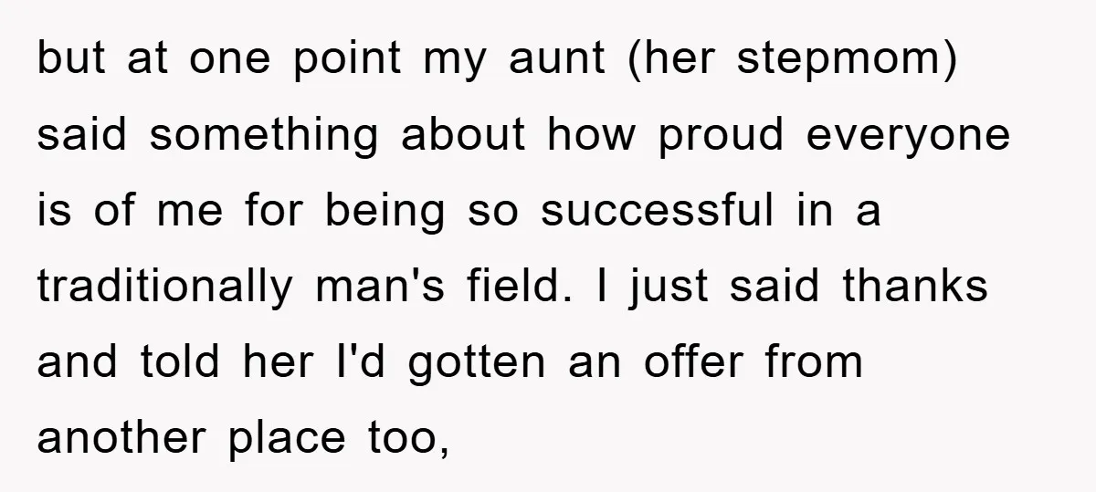 but at one point my aunt (her stepmom) said something about how proud everyone is of me for being so successful in a traditionally man's field. I just said thanks...