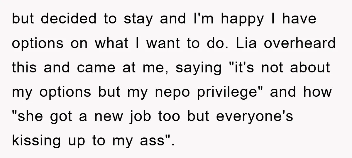 but decided to stay and I'm happy I have options on what I want to do. Lia overheard this and came at me, saying "it's not about my options but...